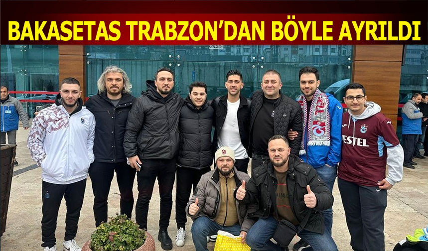 Bakasetas Trabzon dan Böyle Ayrıldı Trabzon Haber Trabzonspor