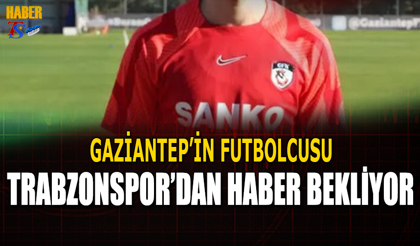 Gaziantep In Futbolcusu Trabzonspor Dan Haber Bekliyor Trabzon Haber