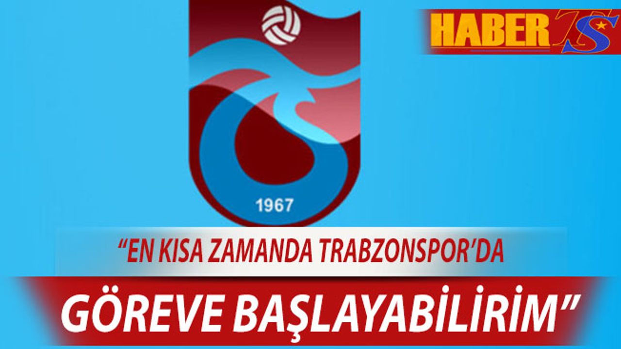 "En Kısa Zamanda Trabzonspor'da Göreve Başlayabilirim"