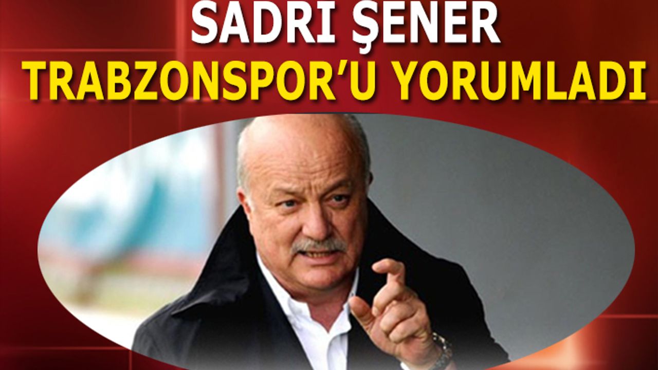 Sadri Şener Trabzonspor'u Yorumladı