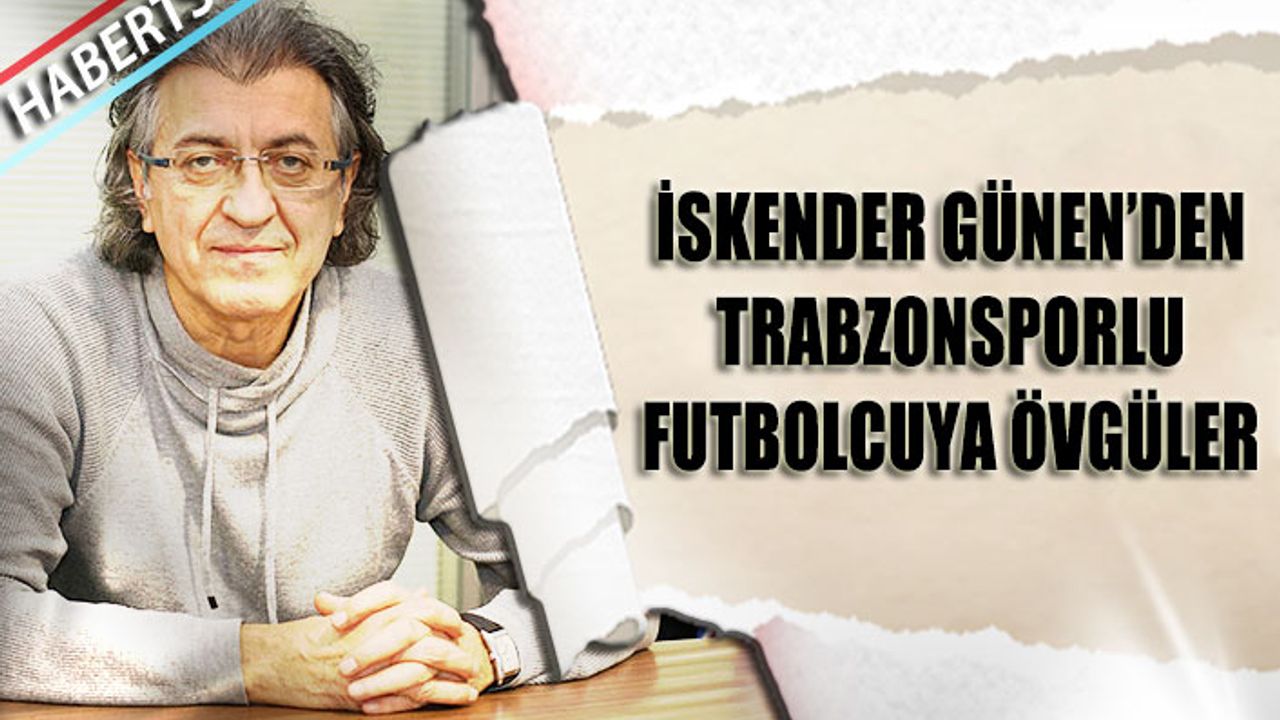 İskender Günen'den Trabzonsporlu Futbolcuya Övgüler