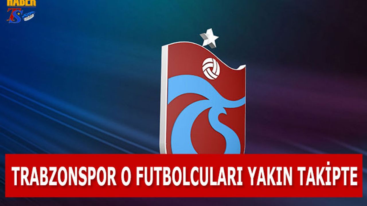Trabzonspor O Futbolcuları Yakından Takip Ediyor
