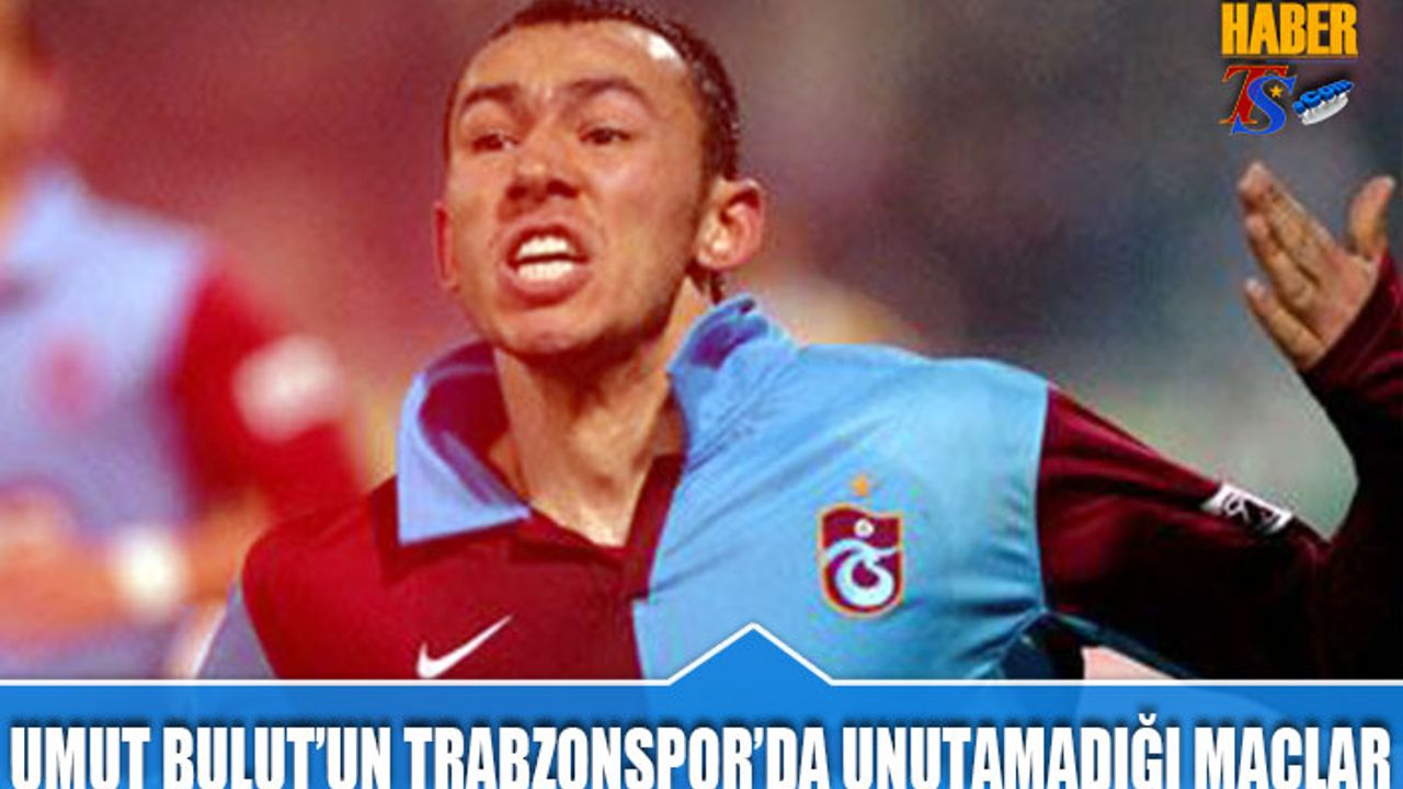 Umut Bulut'un Trabzonspor'da Unutamadığı Maçlar