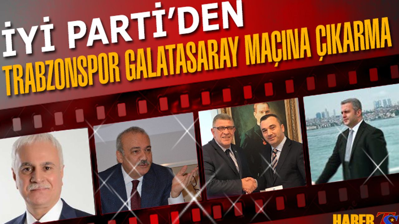 İYİ Parti'den Trabzonspor Galatasaray Maçına Çıkarma