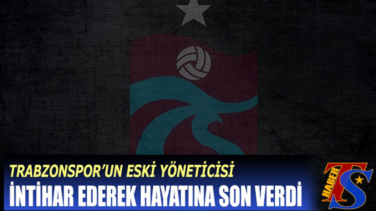 Trabzonspor'un Eski Yöneticisi İntihar Etti
