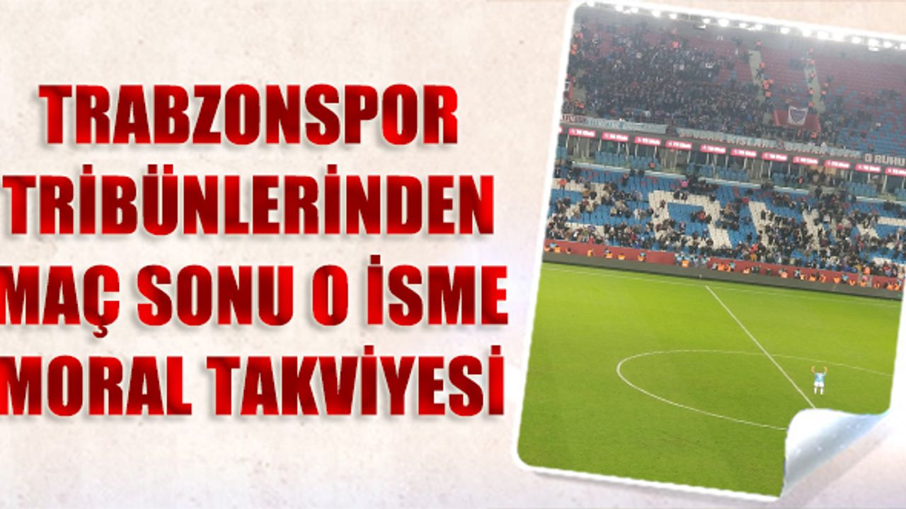 Trabzonspor Tribünlerinden Maç Sonu O İsme Moral Takviyesi