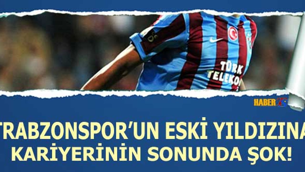 Trabzonspor'un Eski Yıldızına Kariyerinin Sonunda Şok!