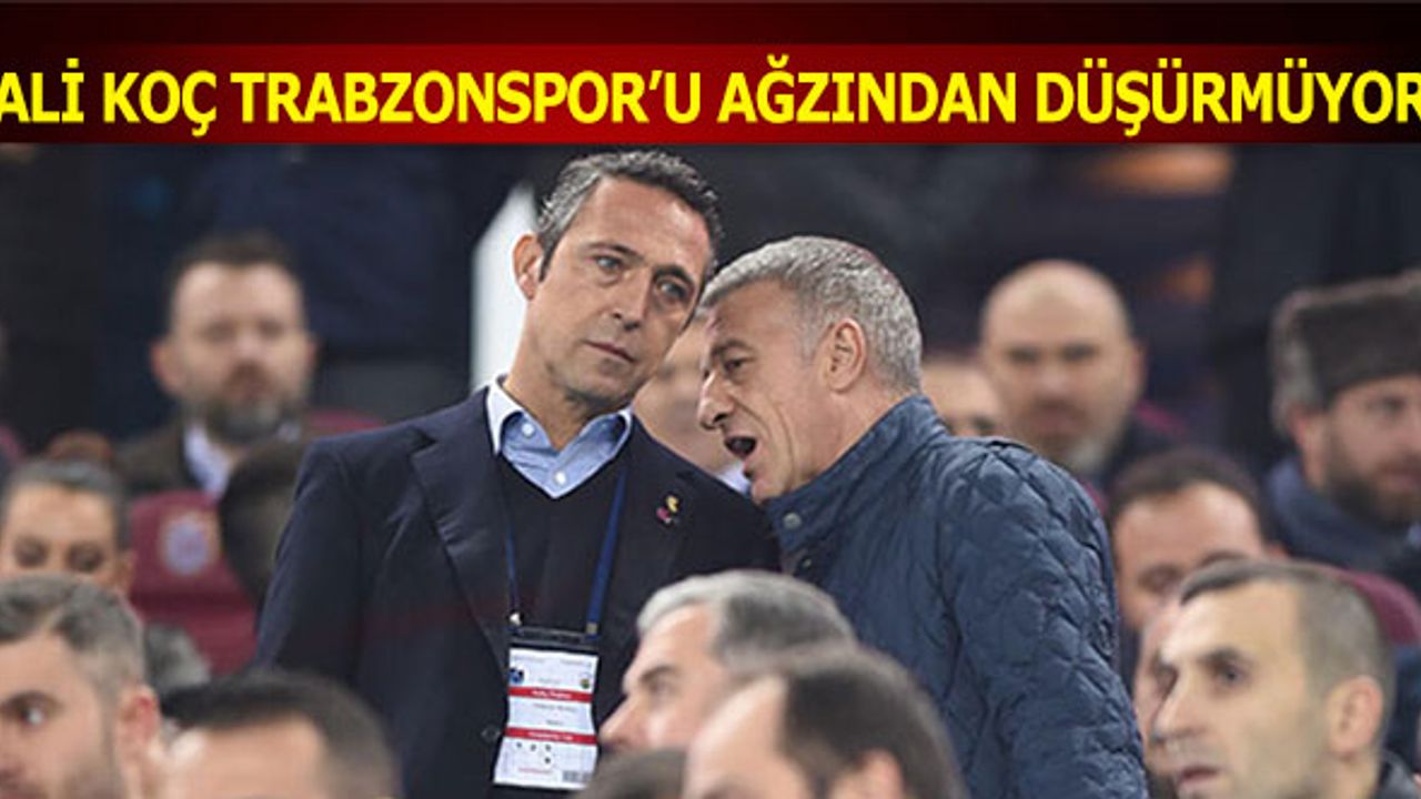 Ali Koç Trabzonspor'u Ağzından Düşürmüyor