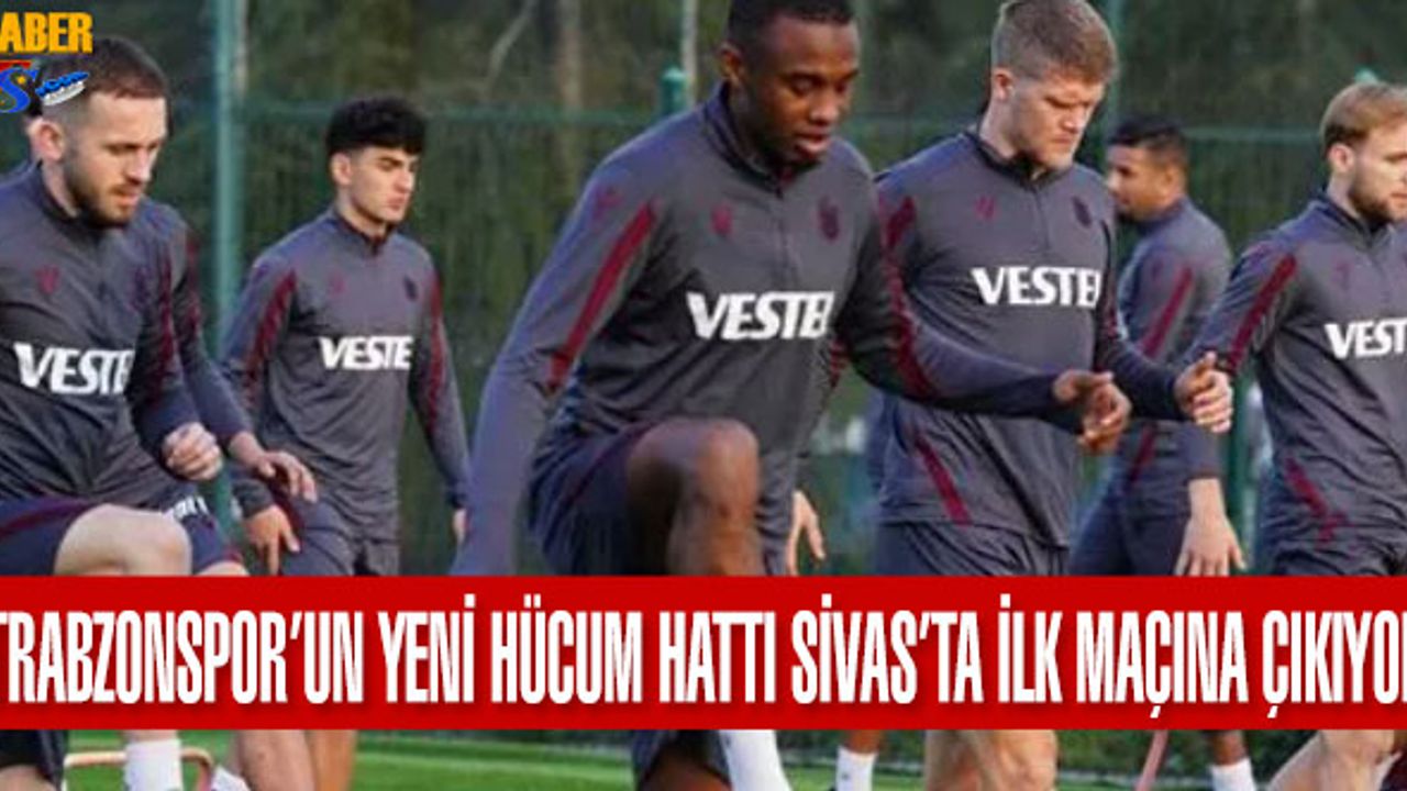 Trabzonspor Yeni Hücum Hattı Sivas'ta İlk Maçına Çıkıyor