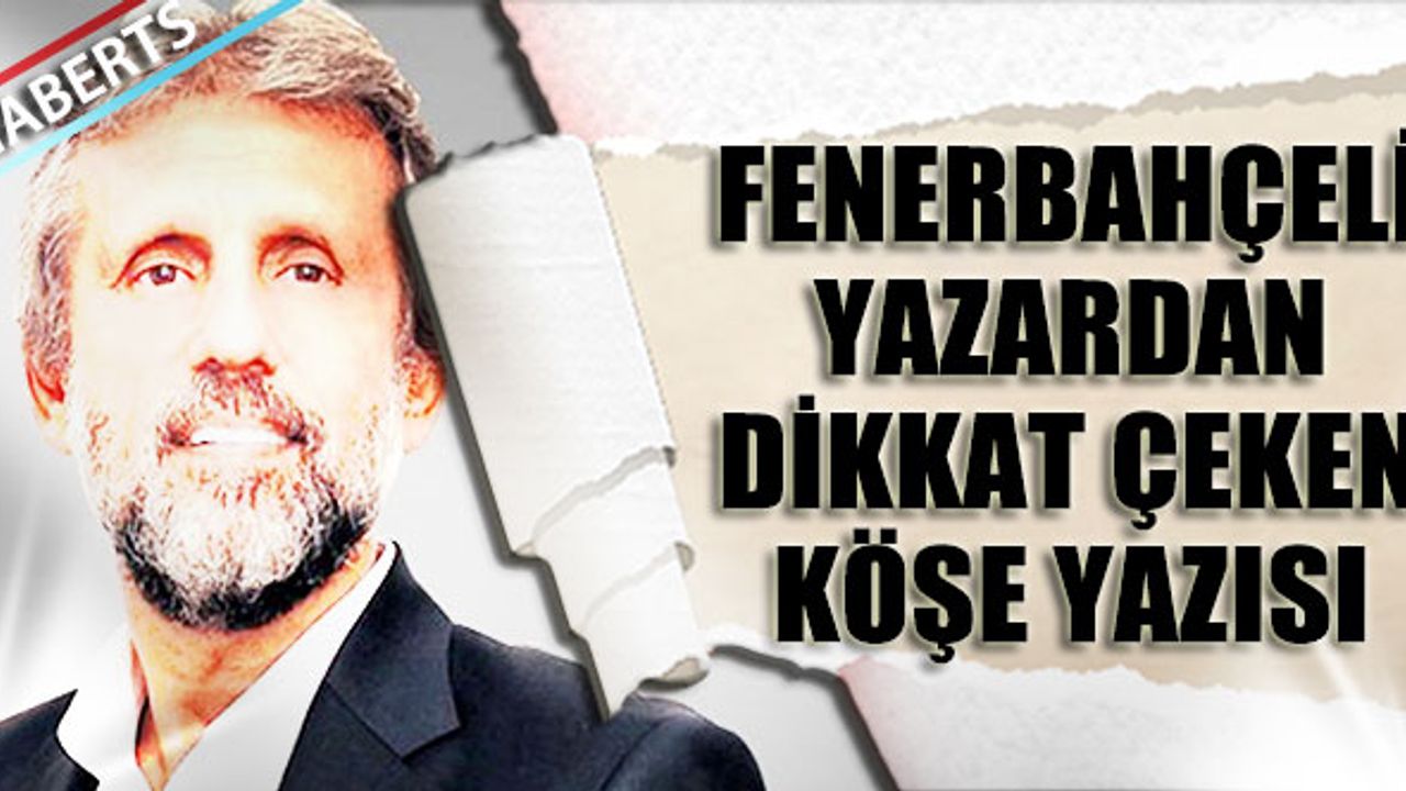 Fenerbahçeli Yazarın Dikkat Çeken Köşe Yazısı