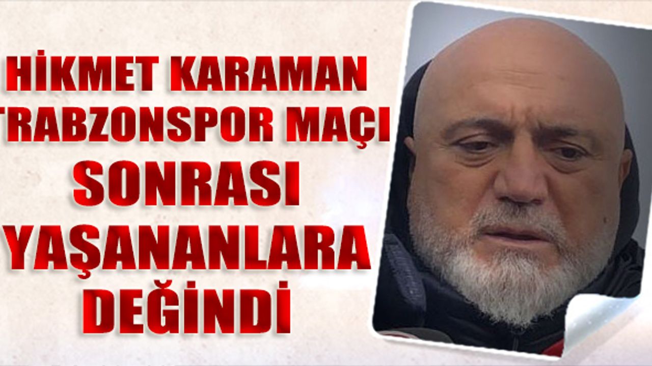 Hikmet Karaman Trabzonspor Maçı Sonrası Yaşananlara Değindi