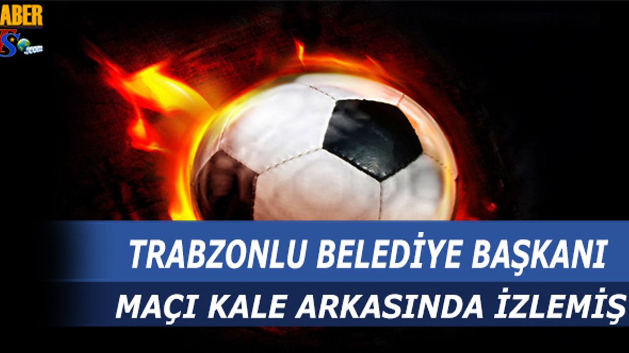 Trabzonlu Belediye Başkanı Kale Arkasında Maç İzledi