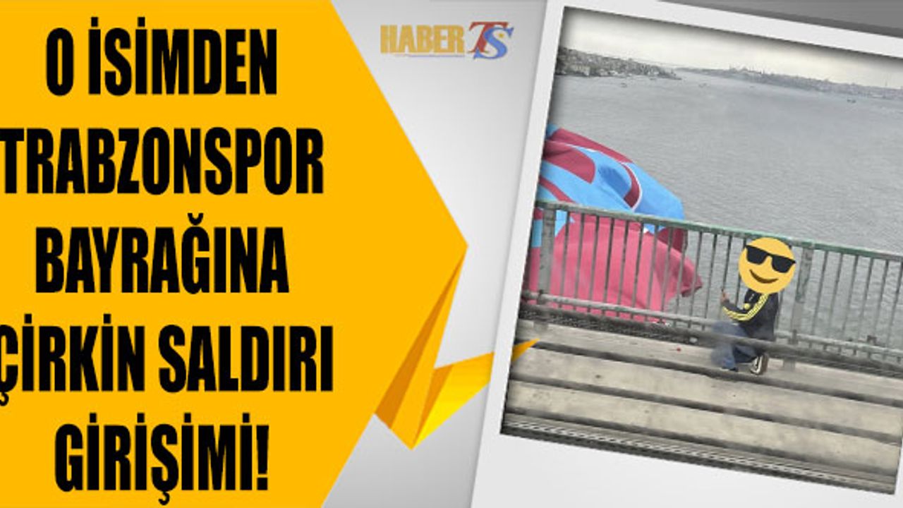 O İsimden Trabzonspor Bayrağına Çirkin Saldırı!