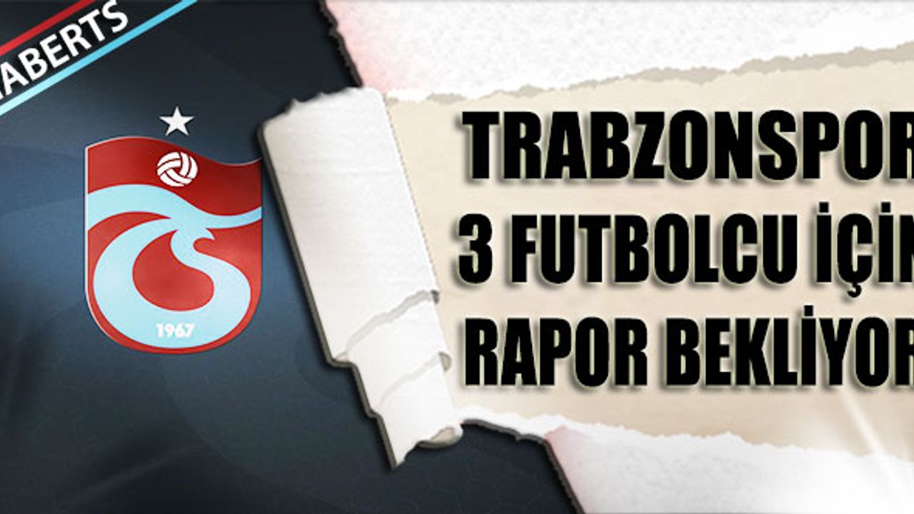 Trabzonspor 3 Futbolcu İçin Rapor Bekliyor