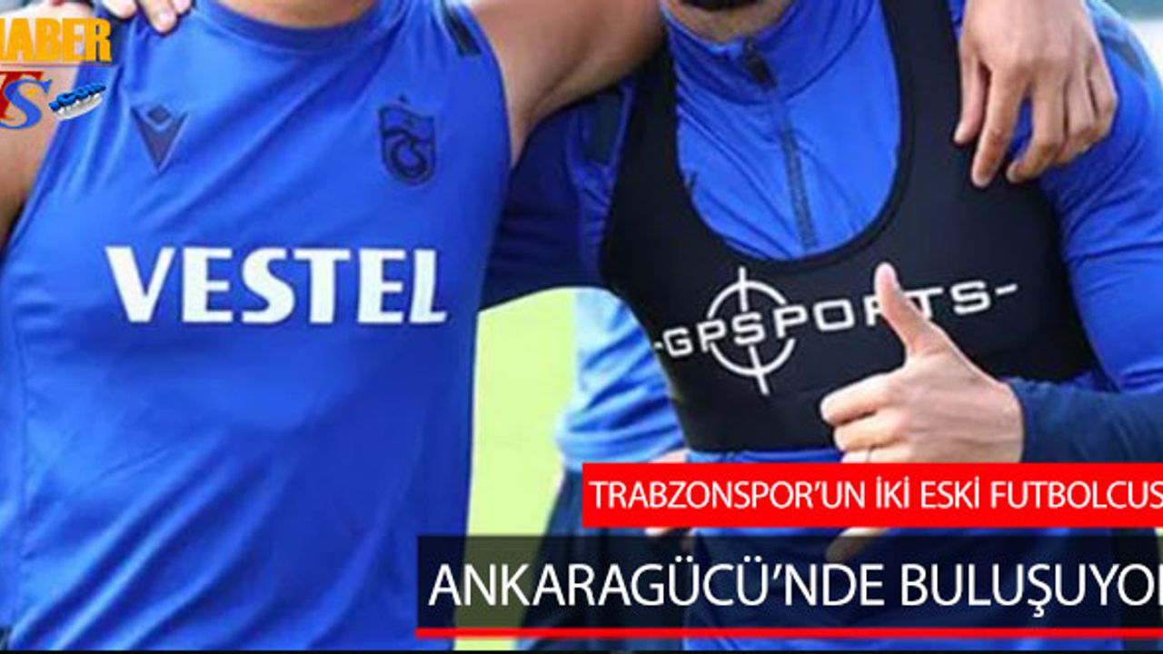 Trabzonspor'un İki Eski Futbolcusu Ankaragücü'nde Buluşuyor