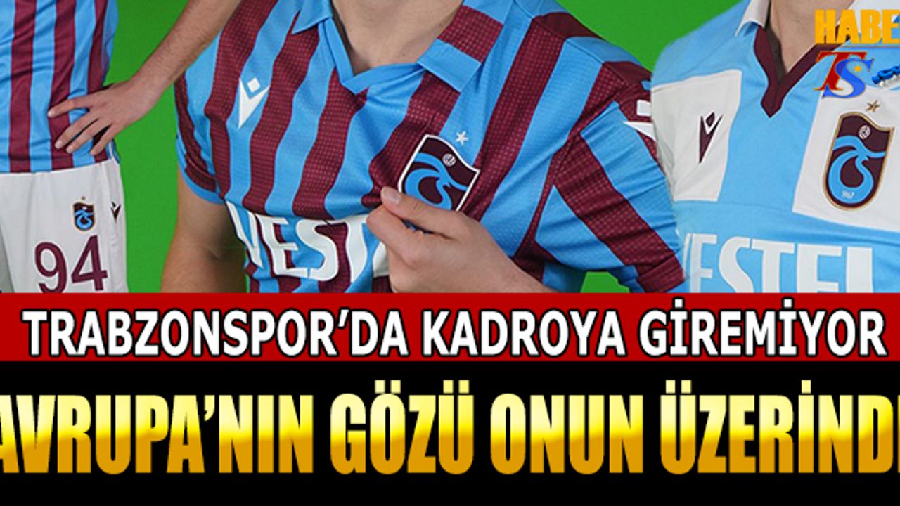 Trabzonspor'da Kadroya Giremiyor! Avrupa'nın Gözü Onun Üstünde