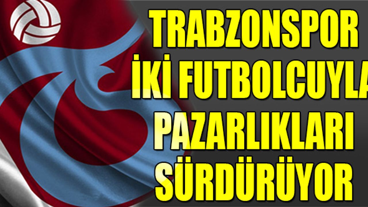 Trabzonspor İki Futbolcuyla Pazarlıkları Sürdürüyor