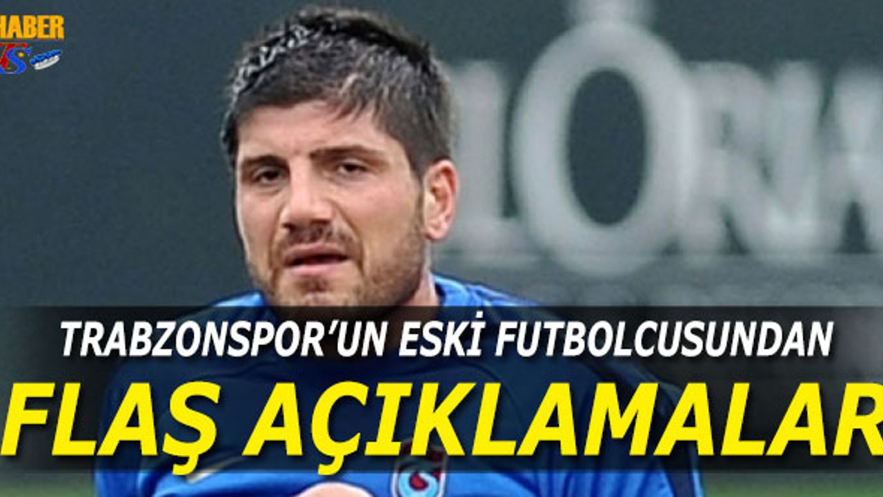 Trabzonspor'un Eski Futbolcusundan Flaş Açıklamalar