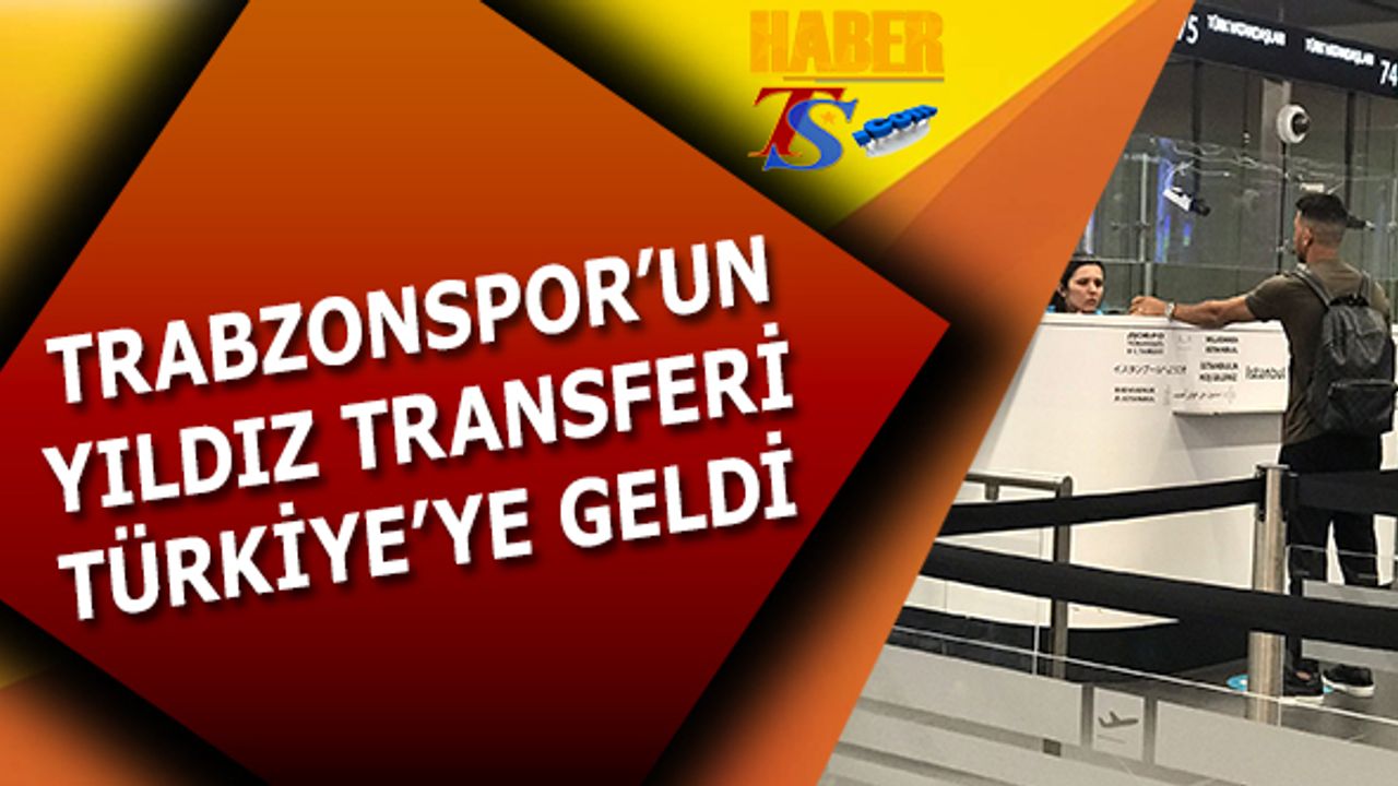 Trabzonspor'un Yıldız Transferi Türkiye'ye Geldi