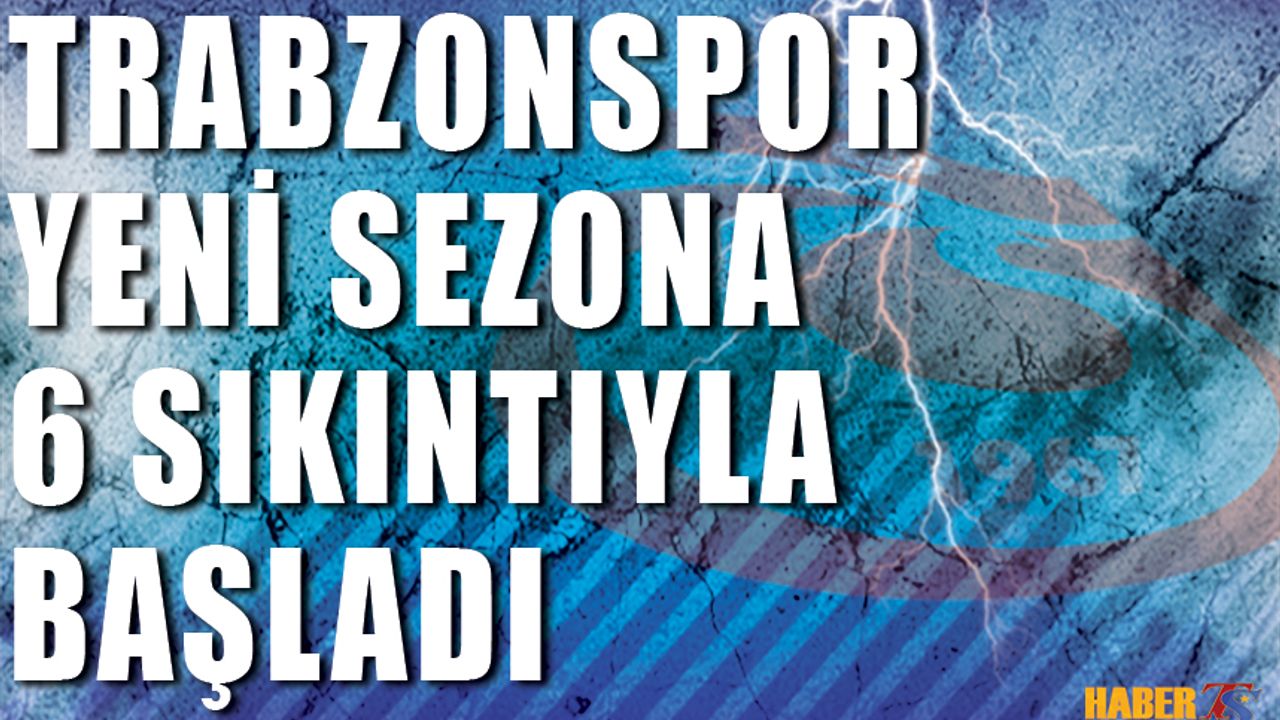 Trabzonspor Yeni Sezona 6 Sıkıntıyla Başladı