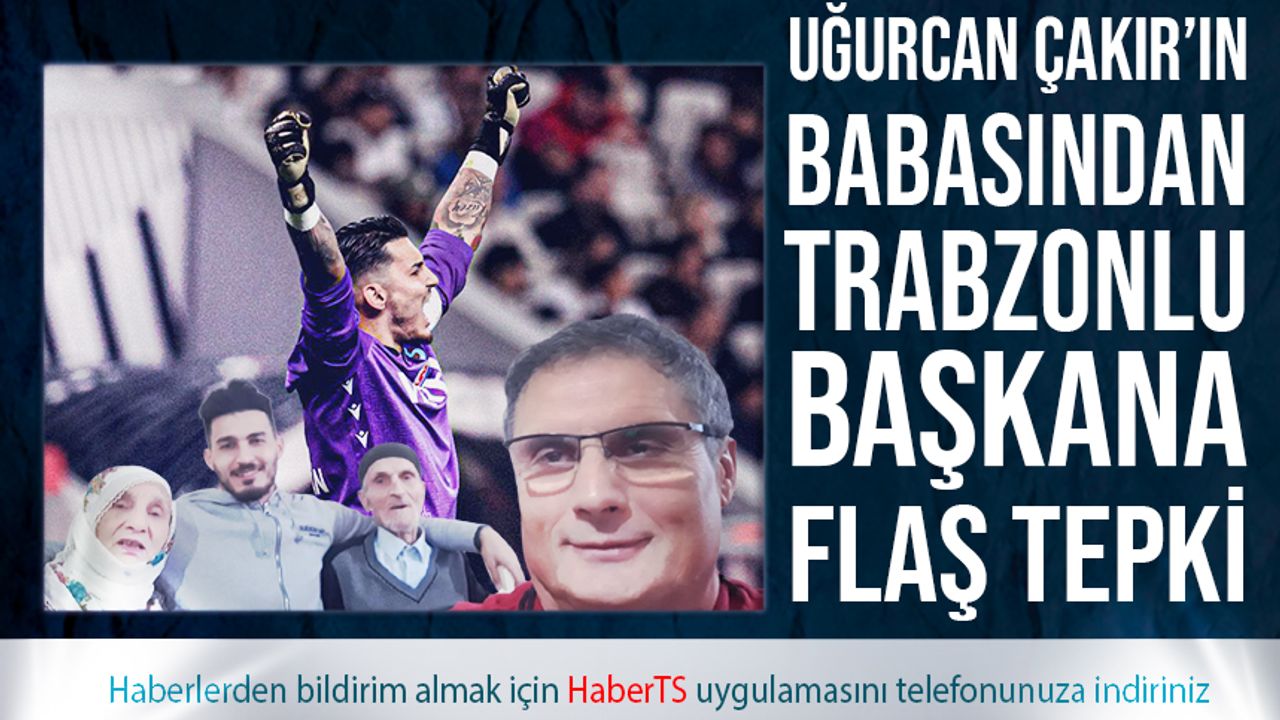 Uğurcan Çakır’ın Babası Mustafa Çakır’ın Trabzonlu Başkana Tepkisi