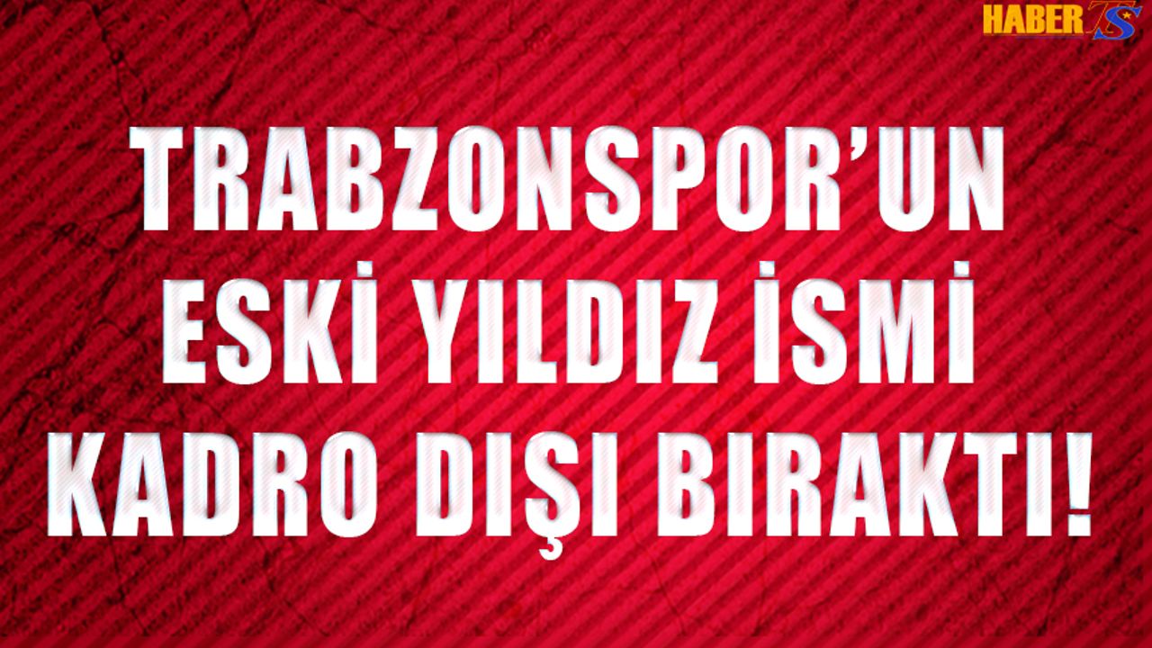 Trabzonspor'un Eski Yıldız İsmi Kadro Dışı Bıraktı!