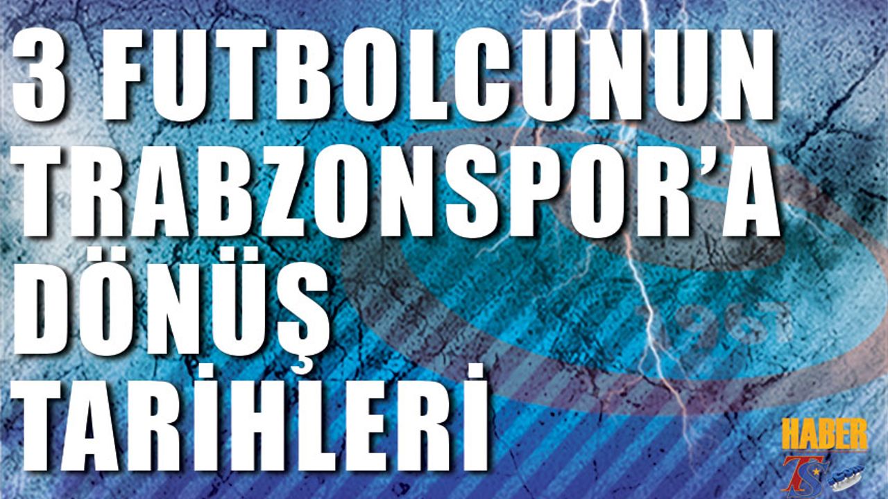 3 Futbolcunun Trabzonspor'a Dönüş Tarihleri