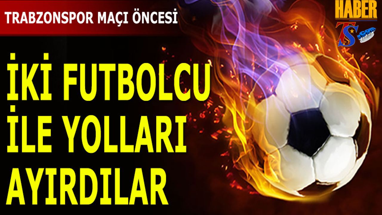 Trabzonspor Maçı Öncesi 2 Futbolcuyla Yolları Ayırdılar
