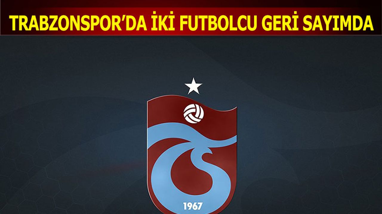Trabzonspor'da İki Futbolcu Geri Sayımda