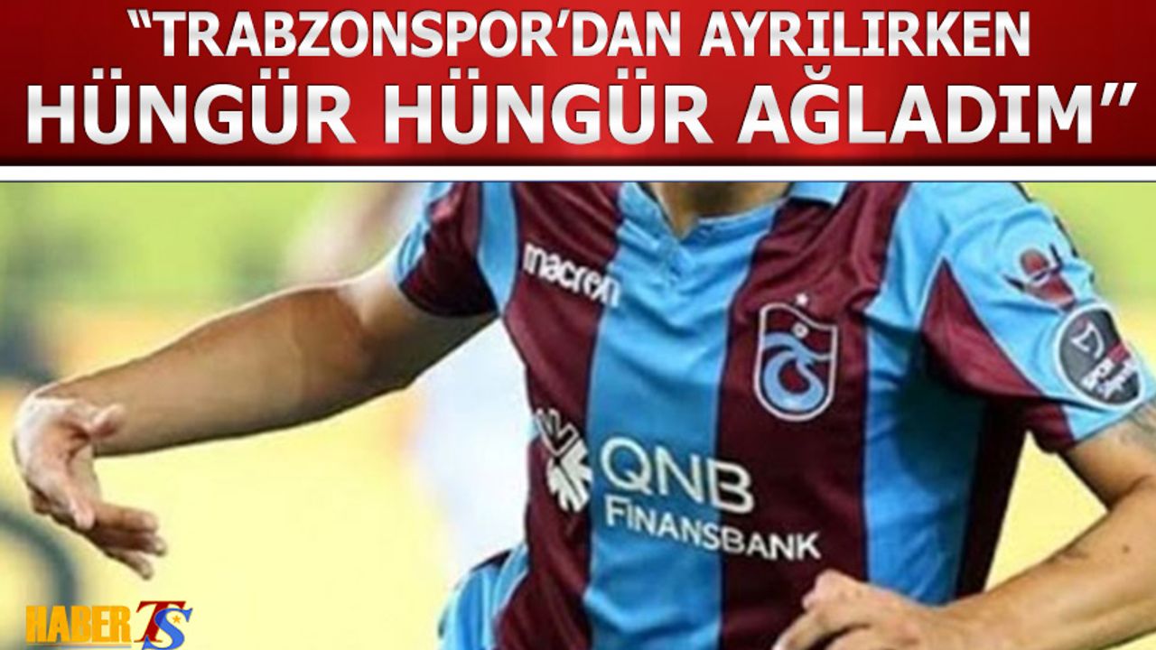 "Trabzonspor'dan Ayrılırken Hüngür Hüngür Ağladım"