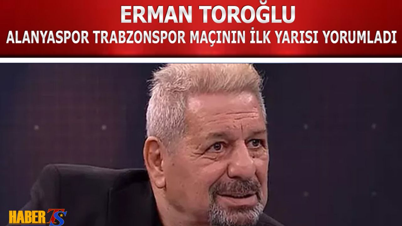 Erman Toroğlu Alanyaspor Trabzonspor Maçının İlk Yarısını Yorumladı