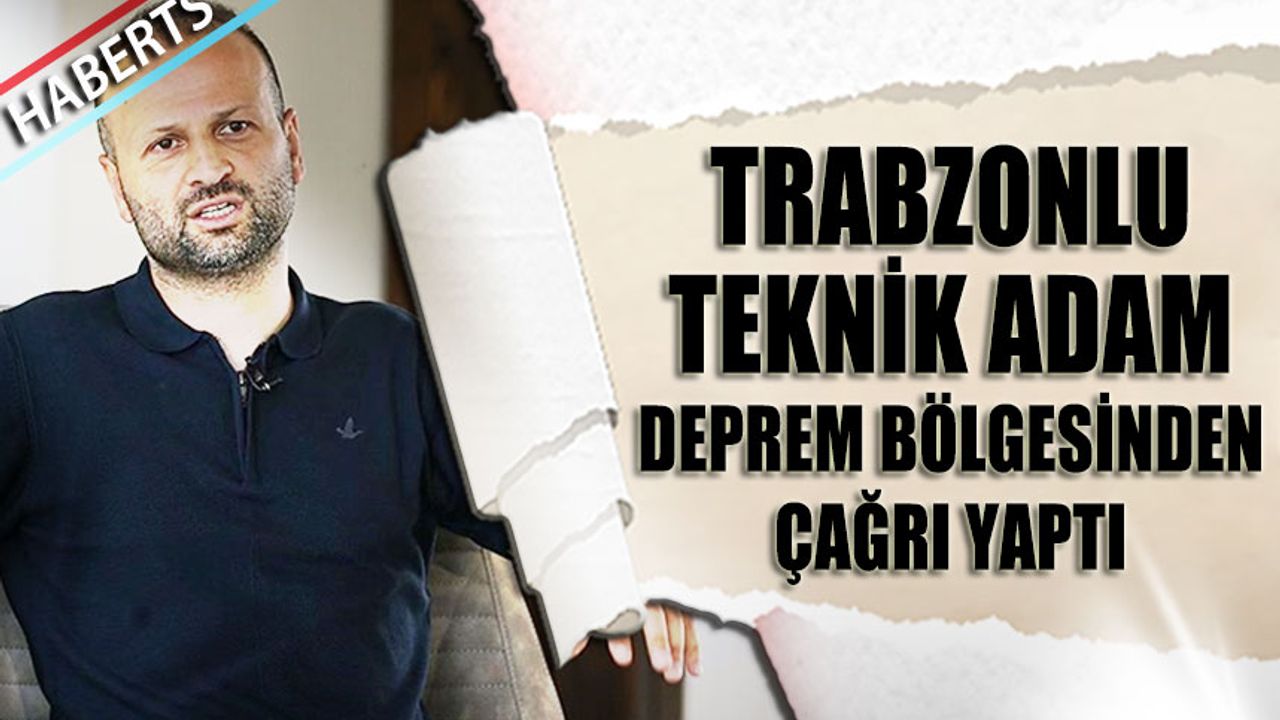Trabzonlu Teknik Adam Deprem Bölgesinden Çağrı Yaptı