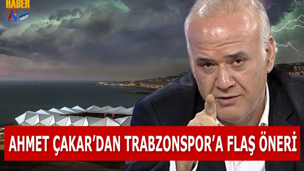 Ahmet Çakar'dan Flaş Trabzonspor Önerisi