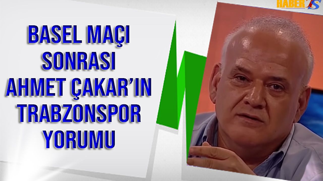 Basel Trabzonspor Maçı Sonrası Ahmet Çakar'ın Yorumu