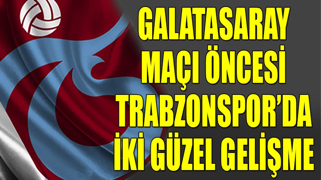 Galatasaray Maçı Öncesi Trabzonspor'da İki Güzel Gelişme