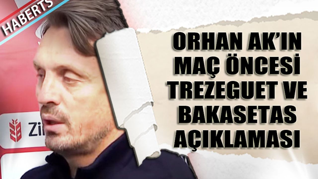 Orhan Ak'tan Ankaragücü Maçı Öncesi Trezeguet ve Bakasetas Açıklaması