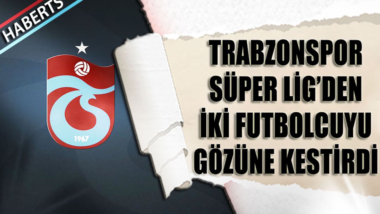 Trabzonspor Süper Lig'den İki Futbolcuyu Gözüne Kestirdi