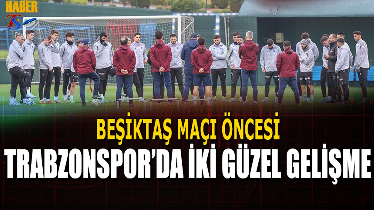 Beşiktaş Maçı Öncesi Trabzonspor'da İki Güzel Gelişme