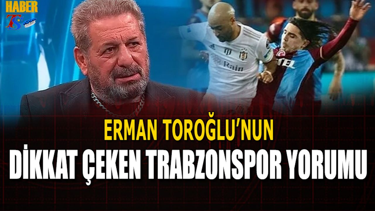 Erman Toroğlu'nun Dikkat Çeken Trabzonspor Yorumu