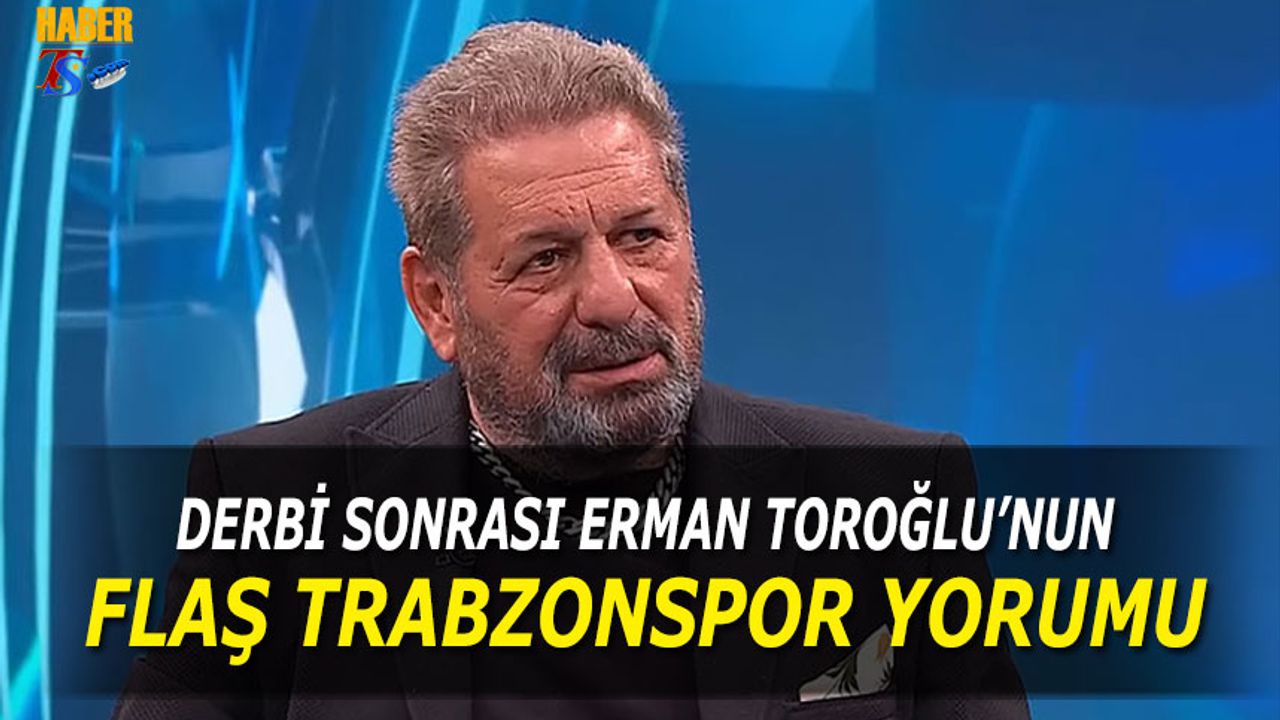 Derbi Sonrası Erman Toroğlu'nun Flaş Trabzonspor Yorumu