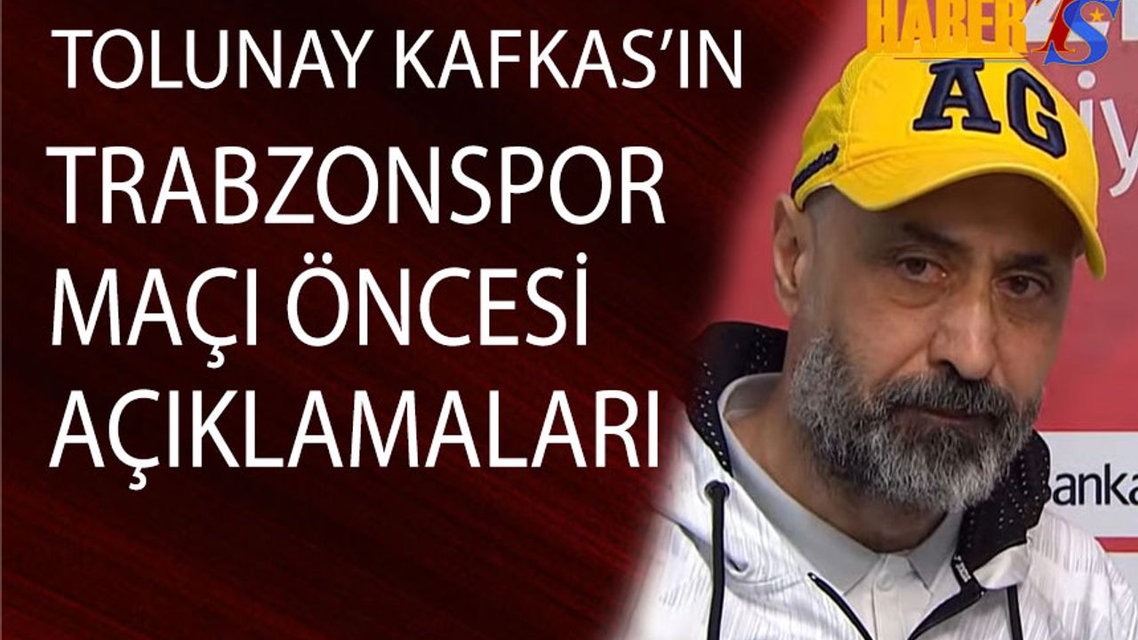 Tolunay Kafkas'ın Trabzonspor Maçı Öncesi Açıklamaları
