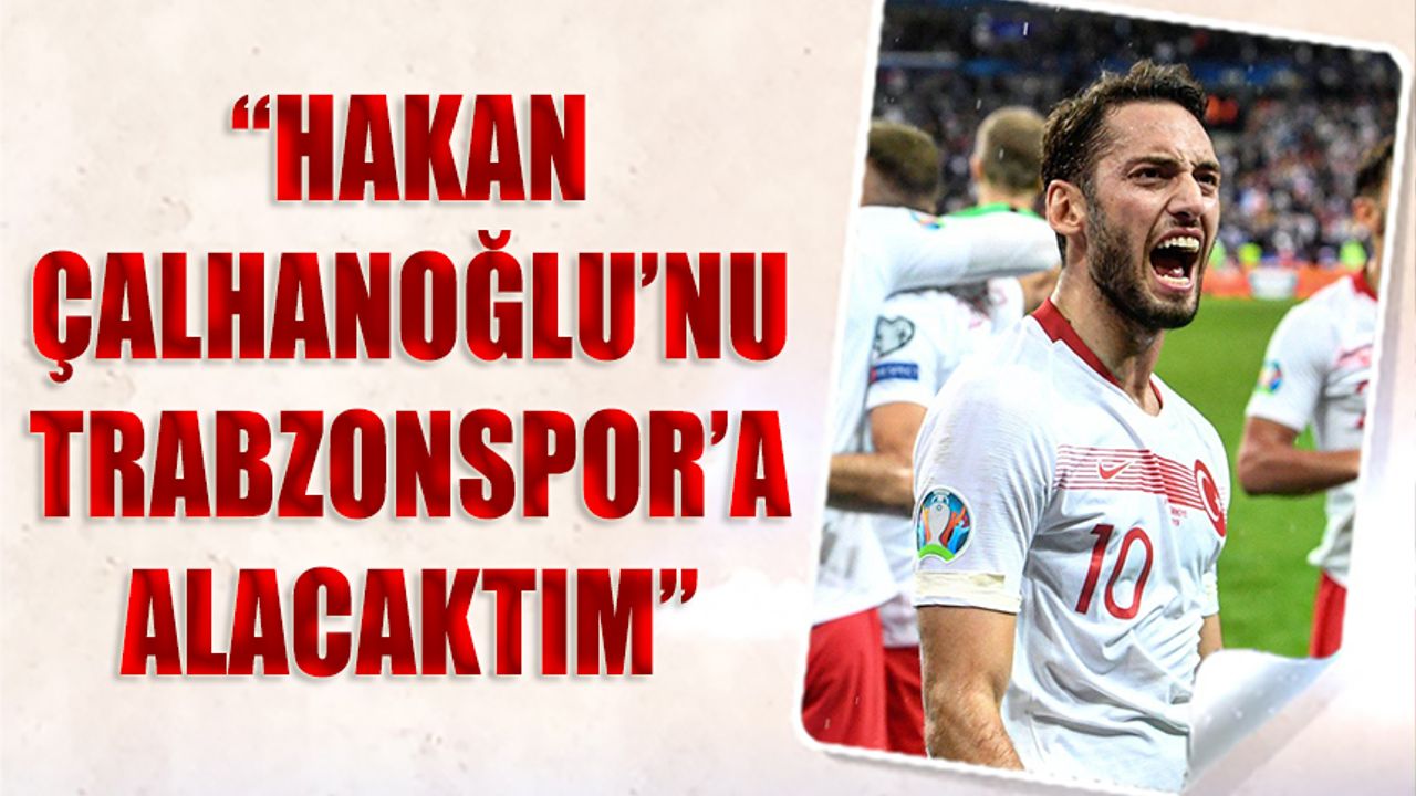 "Hakan Çalhanoğlu'nu Trabzonspor'a Alacaktım"