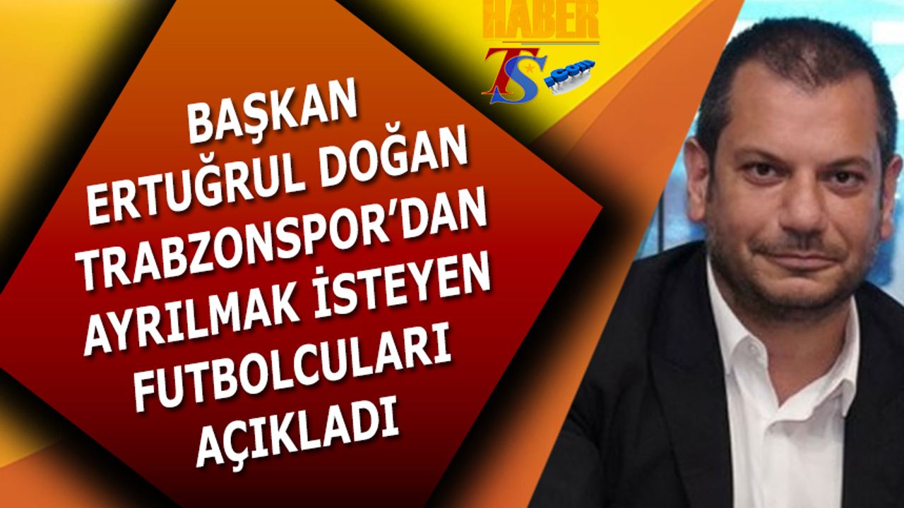 Başkan Ertuğrul Doğan Trabzonspor'dan Ayrılmak İsteyen Futbolcuları Açıkladı