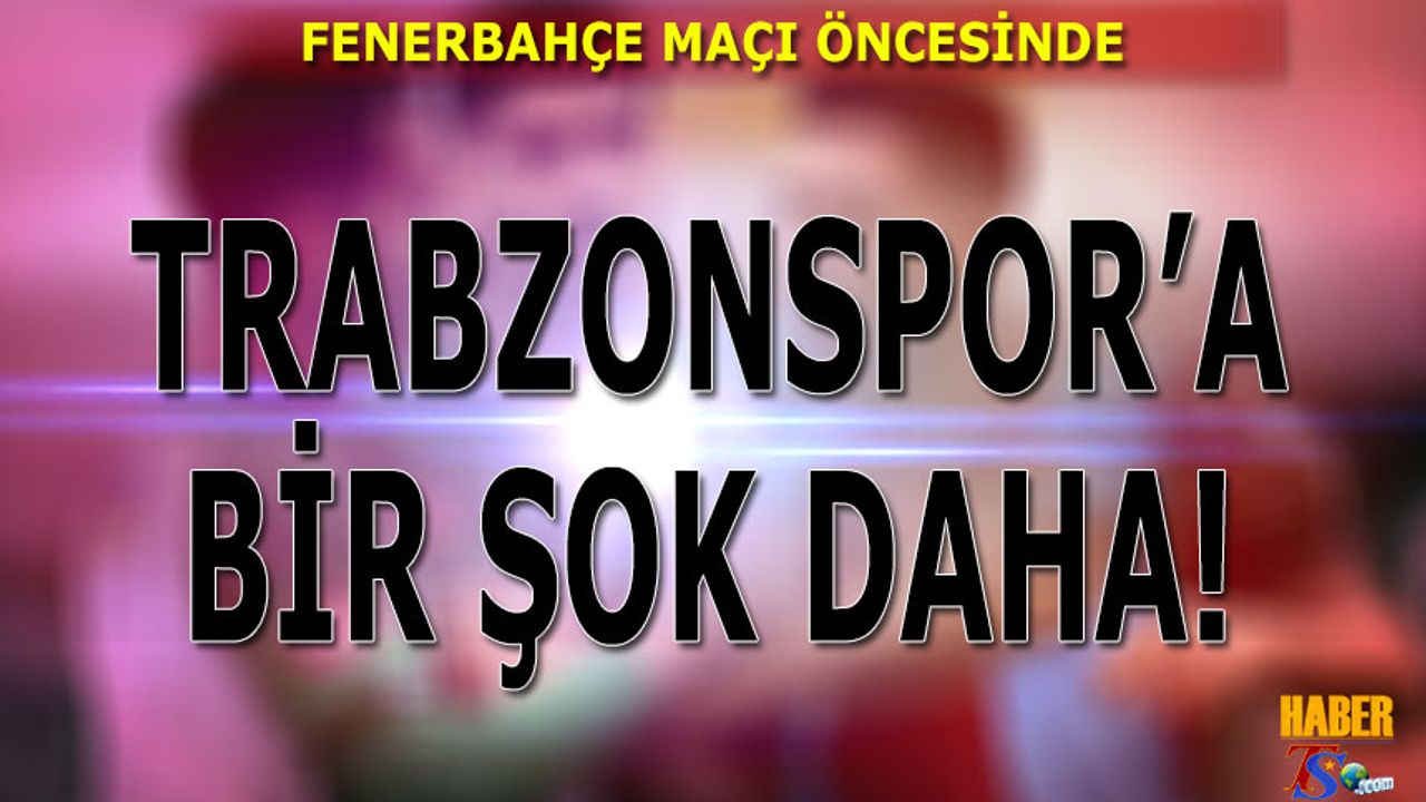 Fenerbahçe Maçı Öncesi Trabzonspor'a Bir Şok Daha!