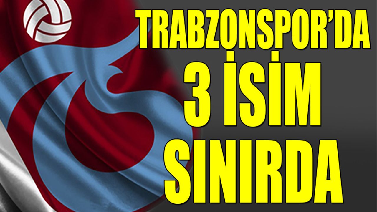 Trabzonspor'da 3 İsim Sınırda