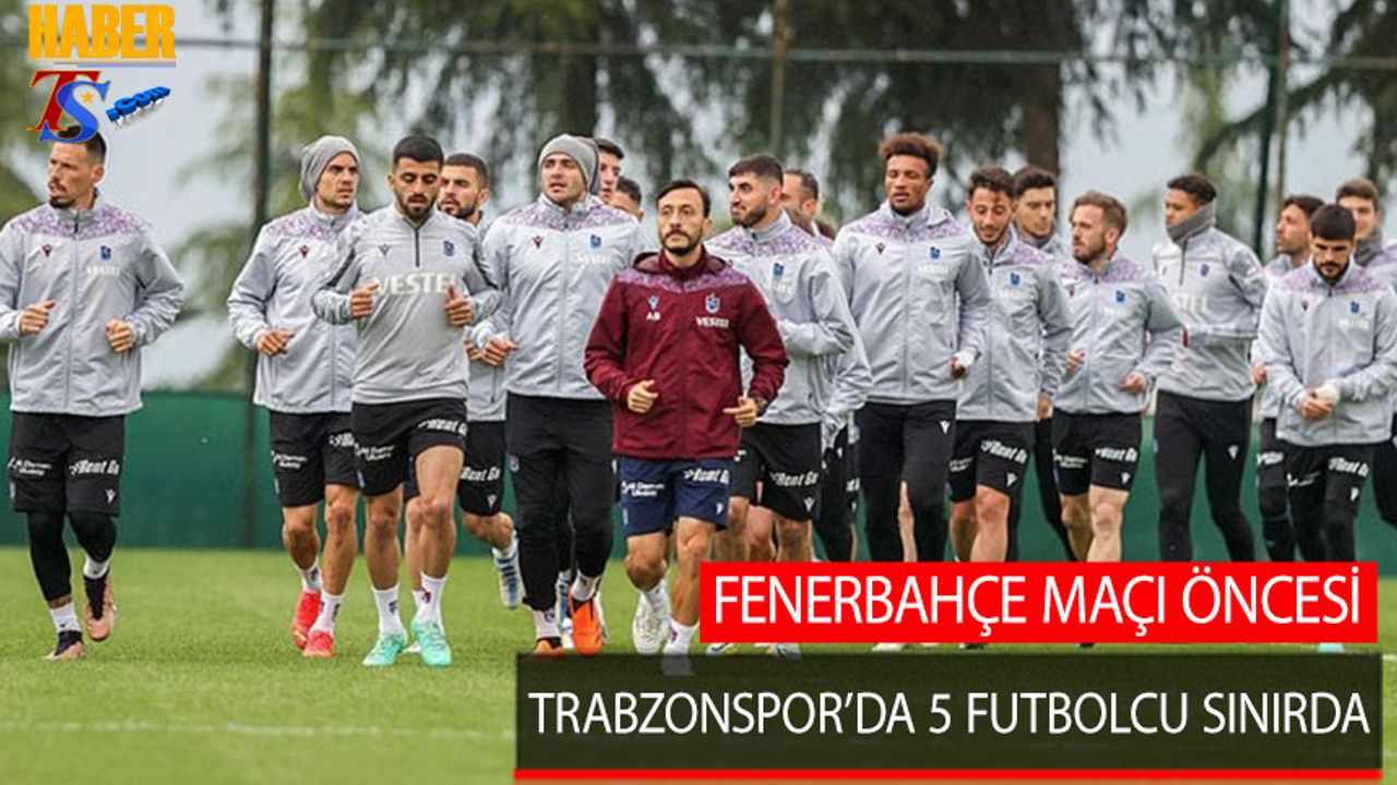 Fenerbahçe Maçı Öncesi Trabzonspor'da 5 Futbolcu Sınırda