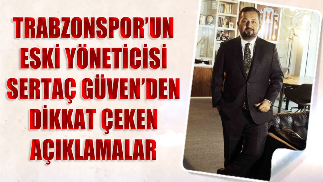Trabzonspor'un Eski Yöneticisi Sertaç Güven'den Dikkat Çeken Açıklamalar