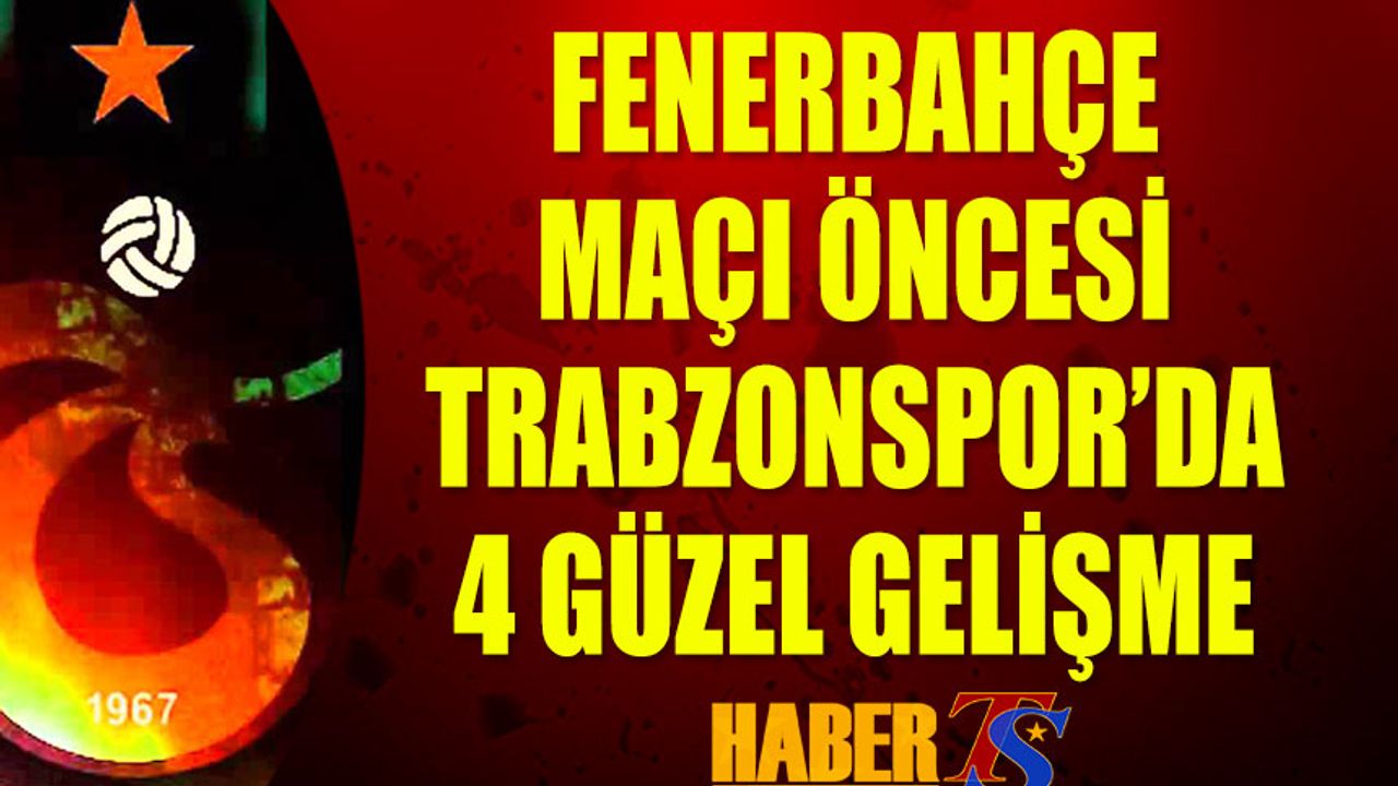 Fenerbahçe Maçı Öncesi Trabzonspor'da 4 Güzel Gelişme
