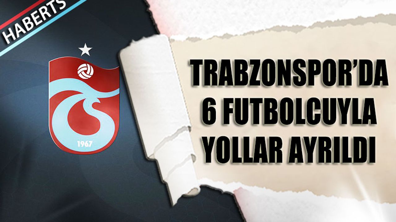 Trabzonspor'da 6 Futbolcuyla Yollar Ayrıldı