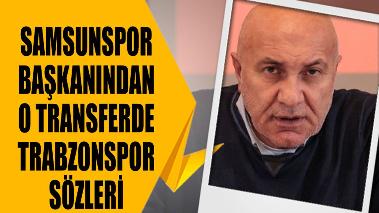 Samsunspor Başkanından O Transferde Trabzonspor Sözleri